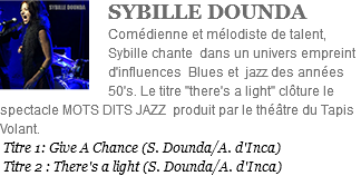﷯SYBILLE DOUNDA Comédienne et mélodiste de talent, Sybille chante dans un univers empreint d'influences Blues et jazz des années 50's. Le titre "there's a light" clôture le spectacle MOTS DITS JAZZ produit par le théâtre du Tapis Volant. Titre 1: Give A Chance (S. Dounda/A. d'Inca) Titre 2 : There's a light (S. Dounda/A. d'Inca)